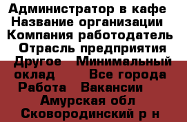 Администратор в кафе › Название организации ­ Компания-работодатель › Отрасль предприятия ­ Другое › Минимальный оклад ­ 1 - Все города Работа » Вакансии   . Амурская обл.,Сковородинский р-н